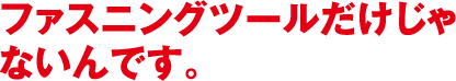 ファスニングツールだけじゃないんです。