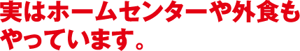 実はホームセンターや外食もやっています。